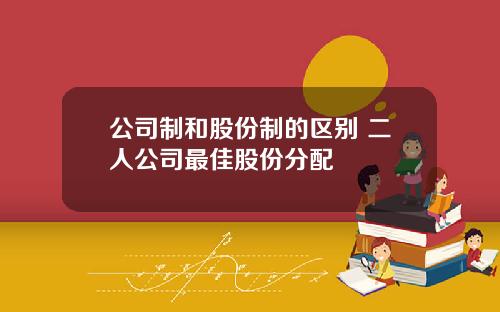 公司制和股份制的区别 二人公司最佳股份分配