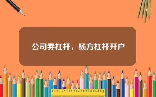 公司券杠杆，杨方杠杆开户