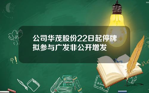 公司华茂股份22日起停牌拟参与广发非公开增发