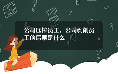 公司压榨员工，公司剥削员工的后果是什么