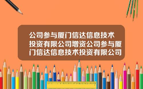 公司参与厦门信达信息技术投资有限公司增资公司参与厦门信达信息技术投资有限公司增资吗