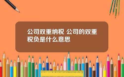 公司双重纳税 公司的双重税负是什么意思