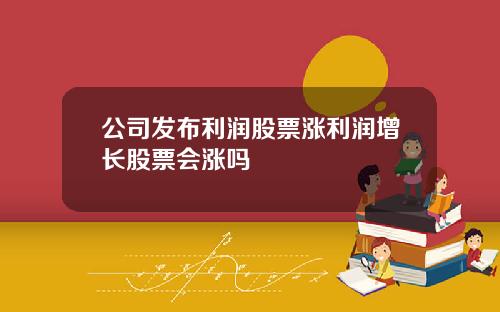 公司发布利润股票涨利润增长股票会涨吗