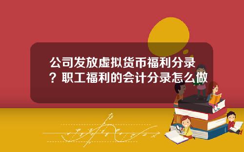 公司发放虚拟货币福利分录？职工福利的会计分录怎么做