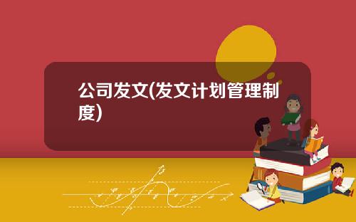 公司发文(发文计划管理制度)
