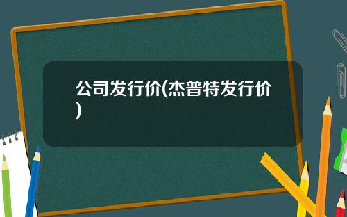 公司发行价(杰普特发行价)