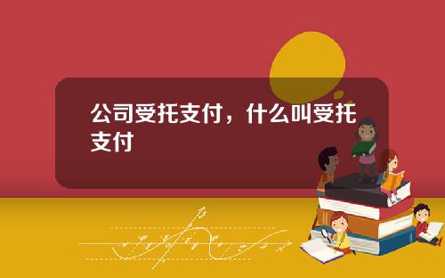 公司受托支付，什么叫受托支付