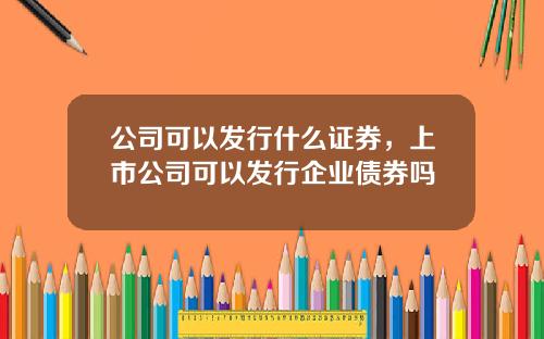 公司可以发行什么证券，上市公司可以发行企业债券吗