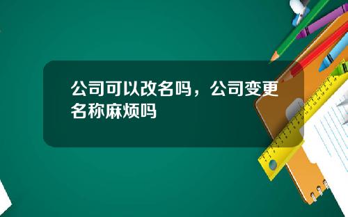 公司可以改名吗，公司变更名称麻烦吗