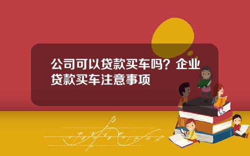 公司可以贷款买车吗？企业贷款买车注意事项