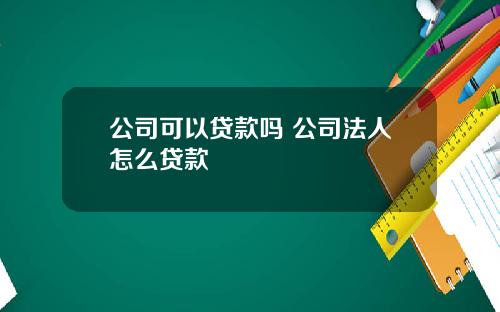 公司可以贷款吗 公司法人怎么贷款