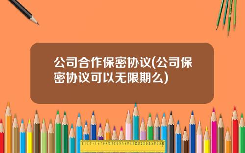 公司合作保密协议(公司保密协议可以无限期么)
