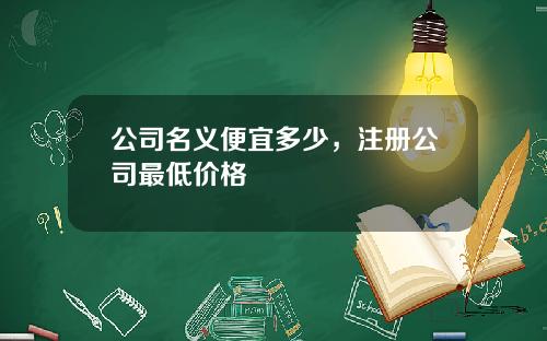 公司名义便宜多少，注册公司最低价格