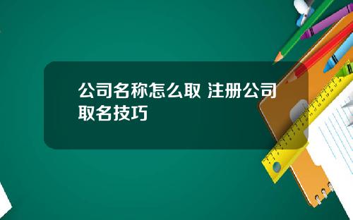 公司名称怎么取 注册公司取名技巧