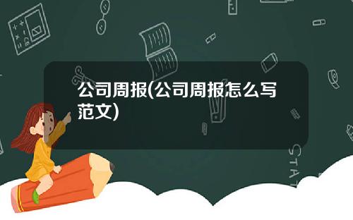 公司周报(公司周报怎么写范文)