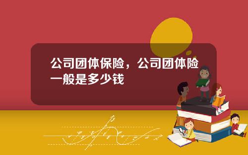 公司团体保险，公司团体险一般是多少钱