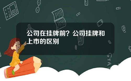 公司在挂牌前？公司挂牌和上市的区别