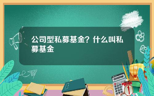 公司型私募基金？什么叫私募基金
