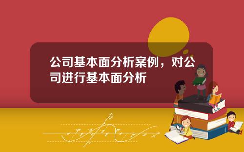公司基本面分析案例，对公司进行基本面分析