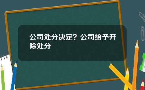 公司处分决定？公司给予开除处分