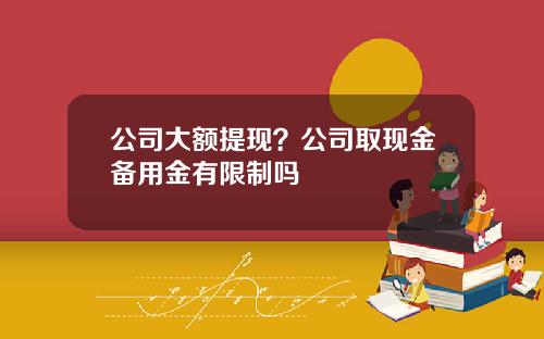 公司大额提现？公司取现金备用金有限制吗