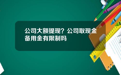 公司大额提现？公司取现金备用金有限制吗