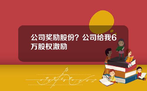 公司奖励股份？公司给我6万股权激励