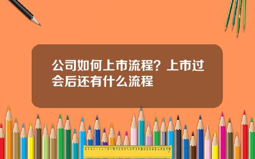 公司如何上市流程?上市过会后还有什么流程 公司如何上市流程?上市过会后还有什么流程
