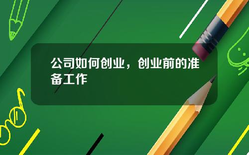 公司如何创业，创业前的准备工作