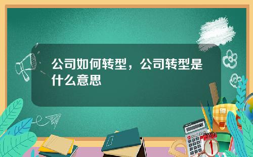 公司如何转型，公司转型是什么意思
