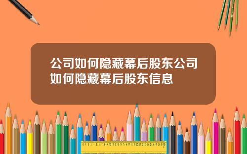 公司如何隐藏幕后股东公司如何隐藏幕后股东信息