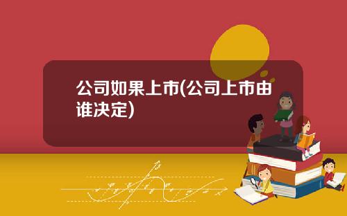 公司如果上市(公司上市由谁决定)