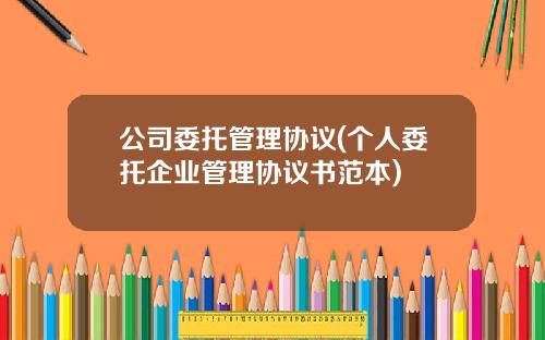 公司委托管理协议(个人委托企业管理协议书范本)