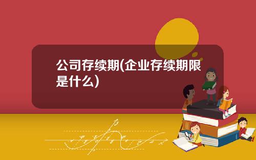 公司存续期(企业存续期限是什么)