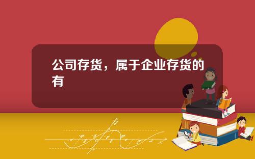 公司存货，属于企业存货的有