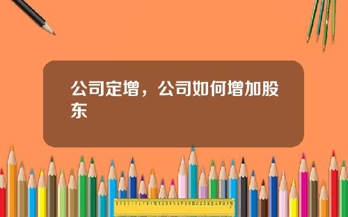 公司定增，公司如何增加股东
