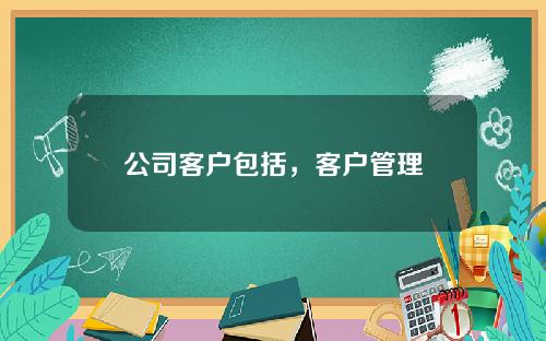 公司客户包括,客户管理 公司客户包括,客户管理