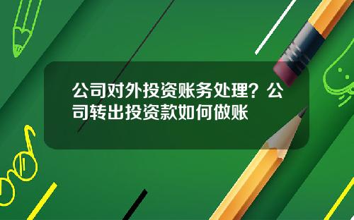 公司对外投资账务处理?公司转出投资款如何做账 公司对外投资账务处理?公司转出投资款如何做账