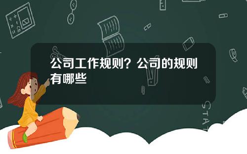 公司工作规则？公司的规则有哪些