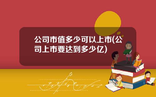 公司市值多少可以上市(公司上市要达到多少亿)