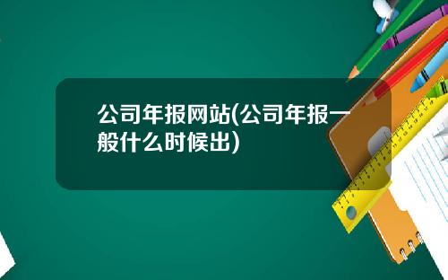 公司年报网站(公司年报一般什么时候出)