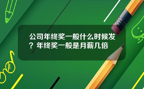 公司年终奖一般什么时候发？年终奖一般是月薪几倍