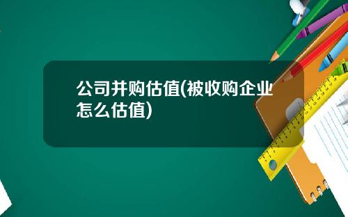公司并购估值(被收购企业怎么估值)