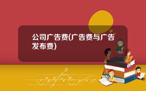 公司广告费(广告费与广告发布费) 公司广告费(广告费与广告发布费)