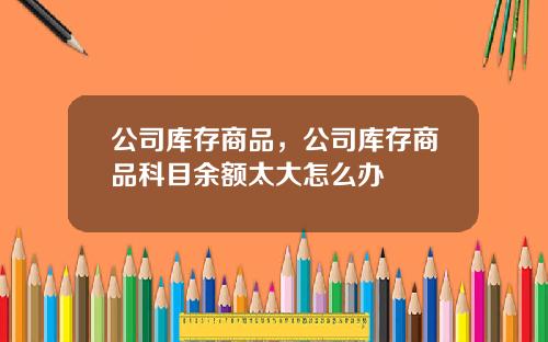 公司库存商品，公司库存商品科目余额太大怎么办