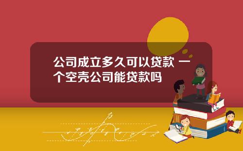 公司成立多久可以贷款 一个空壳公司能贷款吗