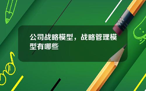 公司战略模型，战略管理模型有哪些