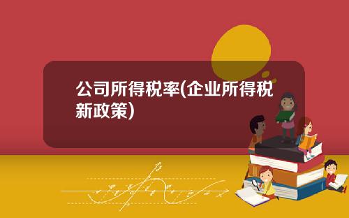 公司所得税率(企业所得税新政策)