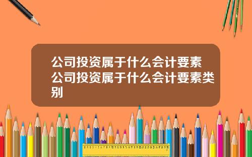 公司投资属于什么会计要素公司投资属于什么会计要素类别