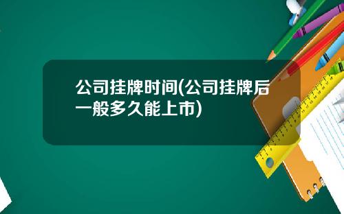公司挂牌时间(公司挂牌后一般多久能上市)
